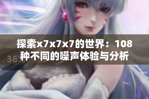 探索x7x7x7的世界：108种不同的噪声体验与分析