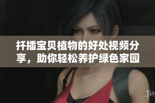 扦插宝贝植物的好处视频分享，助你轻松养护绿色家园