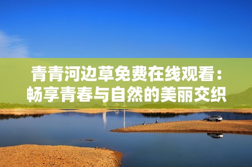 青青河边草免费在线观看：畅享青春与自然的美丽交织