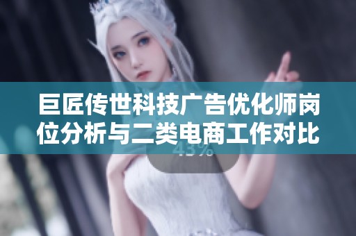 巨匠传世科技广告优化师岗位分析与二类电商工作对比解析