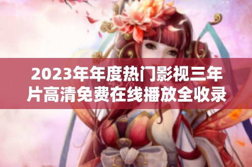 2023年年度热门影视三年片高清免费在线播放全收录