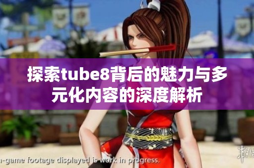 探索tube8背后的魅力与多元化内容的深度解析