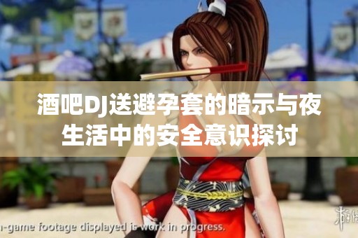 酒吧DJ送避孕套的暗示与夜生活中的安全意识探讨