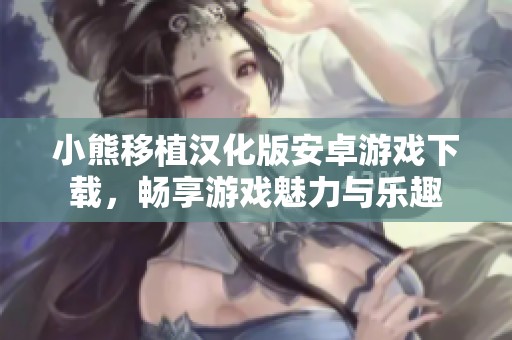 小熊移植汉化版安卓游戏下载，畅享游戏魅力与乐趣