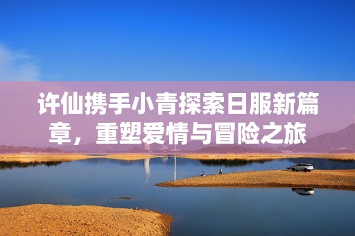 许仙携手小青探索日服新篇章，重塑爱情与冒险之旅