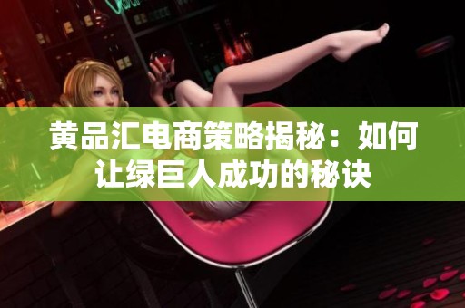 黄品汇电商策略揭秘：如何让绿巨人成功的秘诀