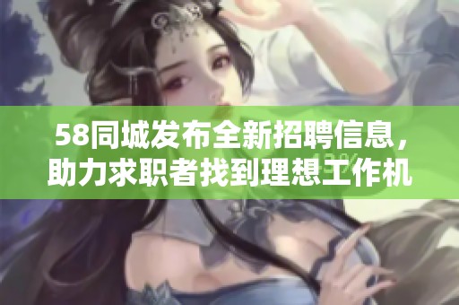 58同城发布全新招聘信息，助力求职者找到理想工作机会
