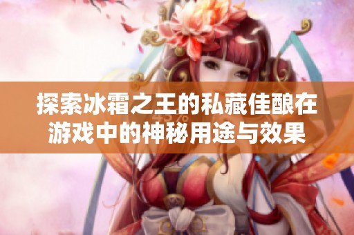 探索冰霜之王的私藏佳酿在游戏中的神秘用途与效果
