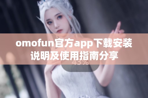 omofun官方app下载安装说明及使用指南分享