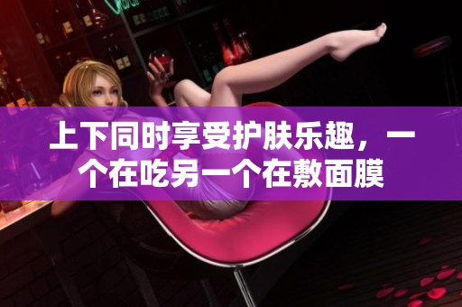 上下同时享受护肤乐趣，一个在吃另一个在敷面膜