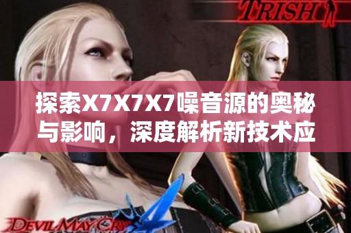 探索X7X7X7噪音源的奥秘与影响，深度解析新技术应用