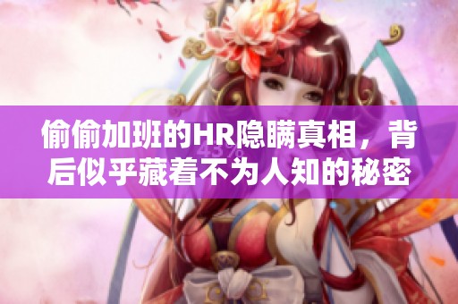 偷偷加班的HR隐瞒真相，背后似乎藏着不为人知的秘密