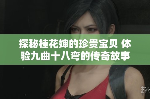 探秘桂花婶的珍贵宝贝 体验九曲十八弯的传奇故事