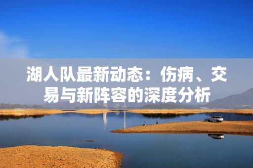 湖人队最新动态：伤病、交易与新阵容的深度分析
