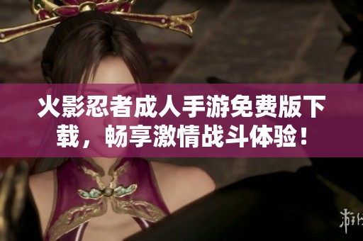 火影忍者成人手游免费版下载，畅享激情战斗体验！