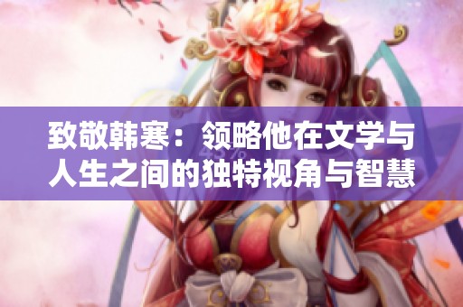 致敬韩寒：领略他在文学与人生之间的独特视角与智慧