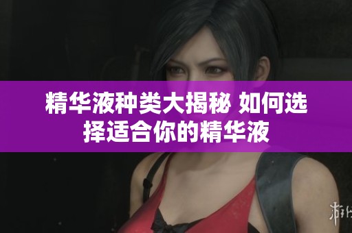 精华液种类大揭秘 如何选择适合你的精华液