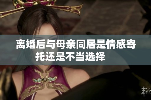 离婚后与母亲同居是情感寄托还是不当选择    