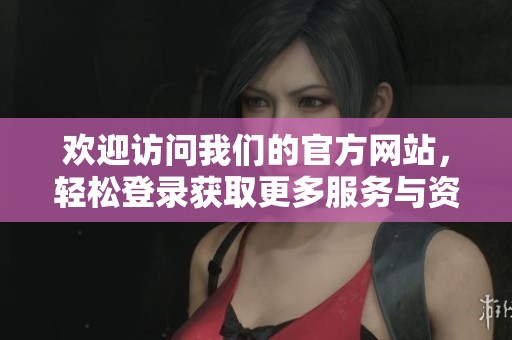 欢迎访问我们的官方网站，轻松登录获取更多服务与资讯