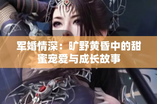 军婚情深：旷野黄昏中的甜蜜宠爱与成长故事