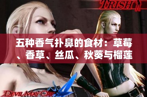 五种香气扑鼻的食材：草莓、香草、丝瓜、秋葵与榴莲的美味搭配