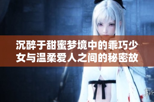 沉醉于甜蜜梦境中的乖巧少女与温柔爱人之间的秘密故事