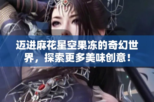 迈进麻花星空果冻的奇幻世界，探索更多美味创意！