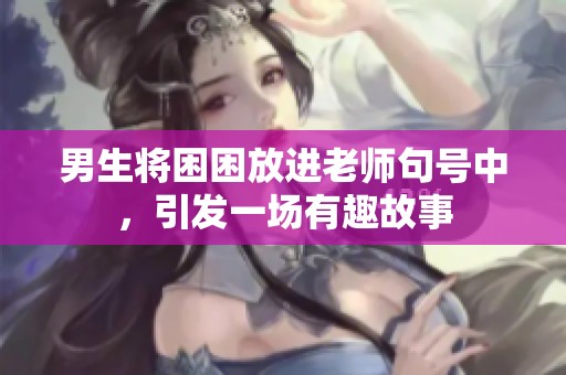 男生将困困放进老师句号中，引发一场有趣故事