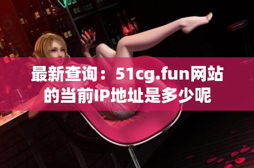 最新查询：51cg.fun网站的当前IP地址是多少呢