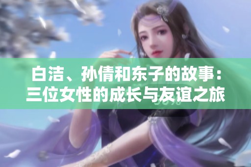 白洁、孙倩和东子的故事：三位女性的成长与友谊之旅