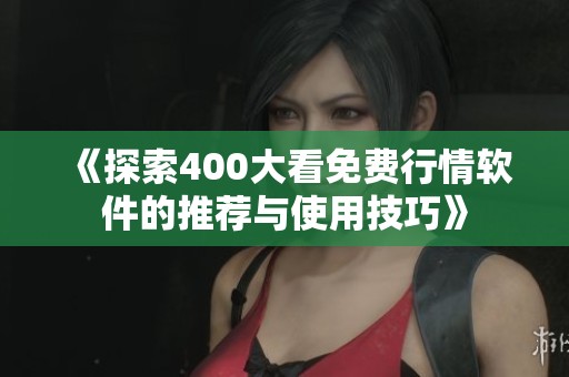 《探索400大看免费行情软件的推荐与使用技巧》