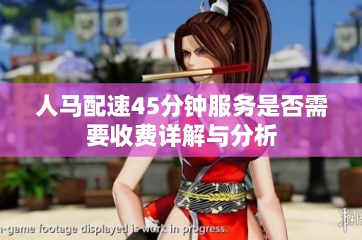 人马配速45分钟服务是否需要收费详解与分析