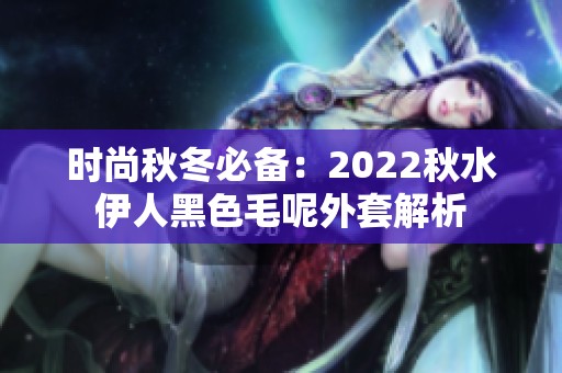 时尚秋冬必备：2022秋水伊人黑色毛呢外套解析