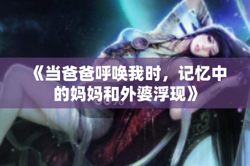 《当爸爸呼唤我时，记忆中的妈妈和外婆浮现》