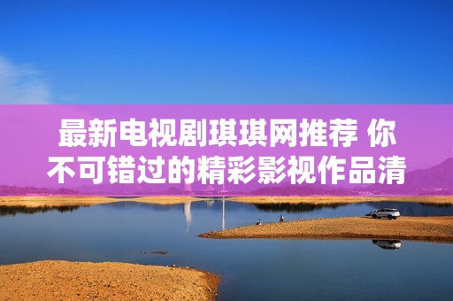 最新电视剧琪琪网推荐 你不可错过的精彩影视作品清单