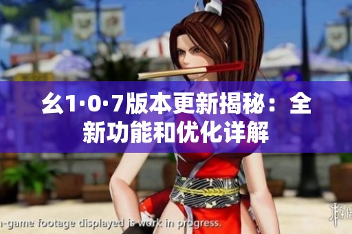幺1·0·7版本更新揭秘：全新功能和优化详解