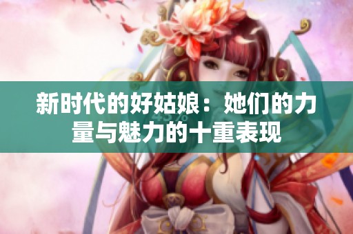 新时代的好姑娘：她们的力量与魅力的十重表现