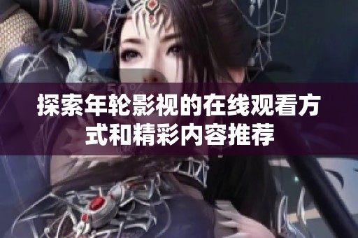 探索年轮影视的在线观看方式和精彩内容推荐