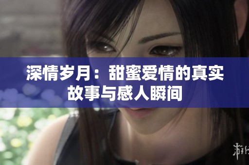 深情岁月：甜蜜爱情的真实故事与感人瞬间