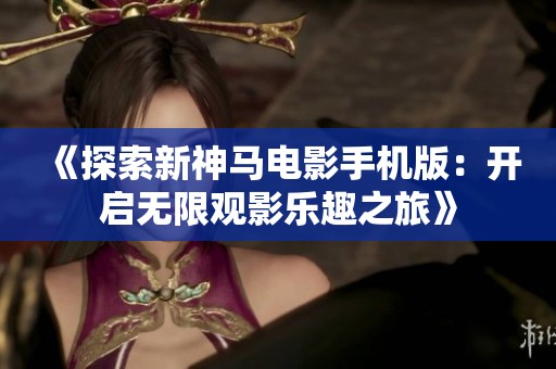 《探索新神马电影手机版：开启无限观影乐趣之旅》