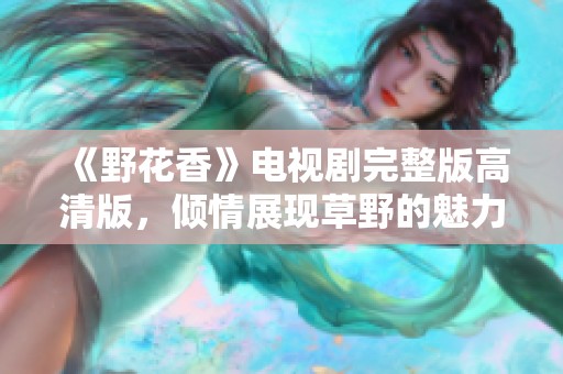 《野花香》电视剧完整版高清版，倾情展现草野的魅力与芬芳
