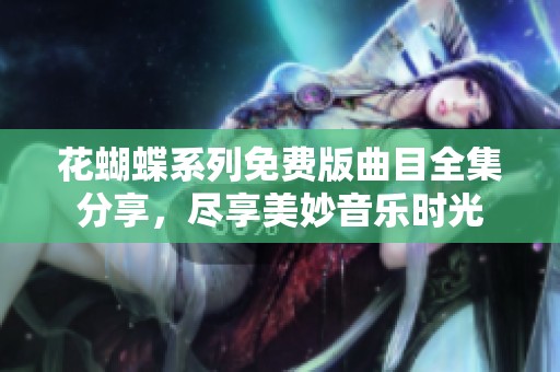 花蝴蝶系列免费版曲目全集分享，尽享美妙音乐时光
