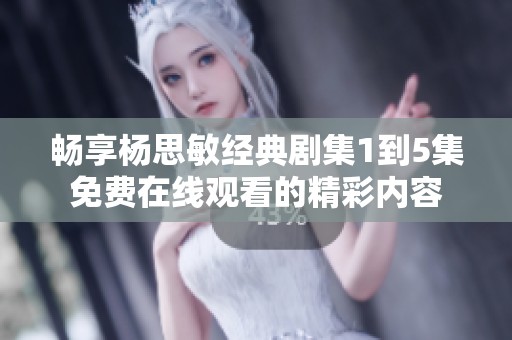 畅享杨思敏经典剧集1到5集免费在线观看的精彩内容