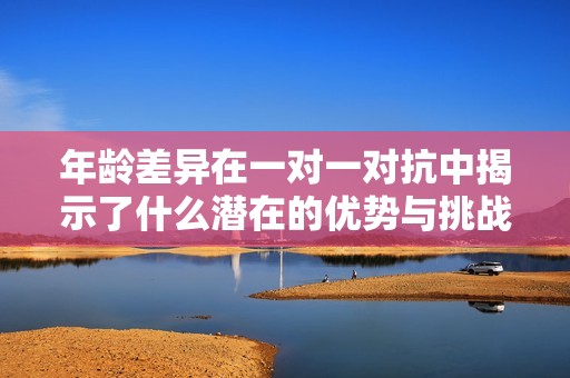 年龄差异在一对一对抗中揭示了什么潜在的优势与挑战