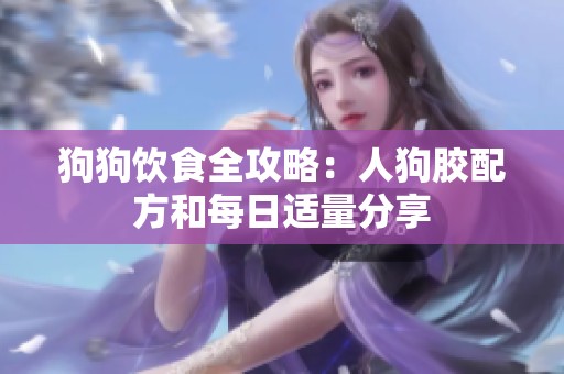 狗狗饮食全攻略：人狗胶配方和每日适量分享
