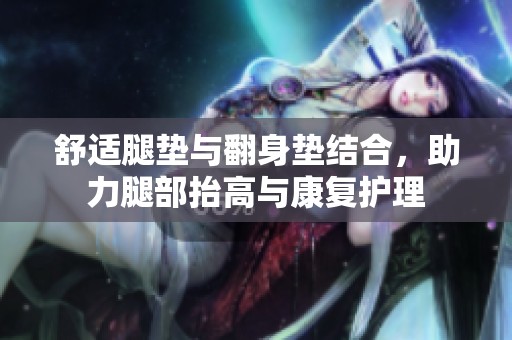 舒适腿垫与翻身垫结合，助力腿部抬高与康复护理