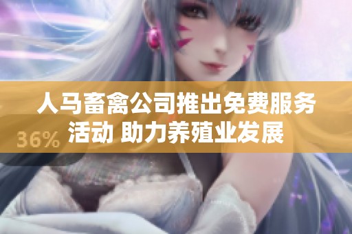 人马畜禽公司推出免费服务活动 助力养殖业发展