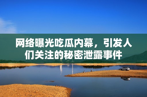 网络曝光吃瓜内幕，引发人们关注的秘密泄露事件