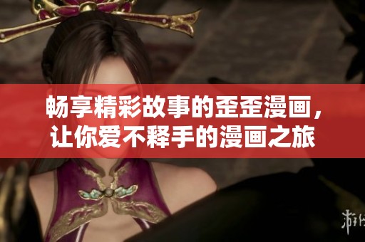 畅享精彩故事的歪歪漫画，让你爱不释手的漫画之旅
