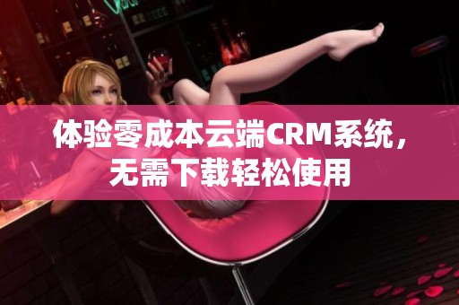 体验零成本云端CRM系统，无需下载轻松使用